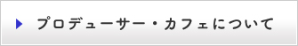 プロデューサー・カフェについて